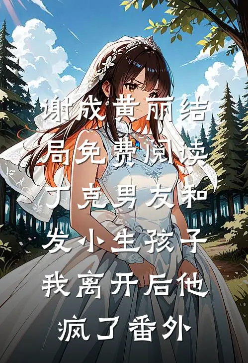 谢成黄丽结局免费阅读丁克男友和发小生孩子，我离开后他疯了番外