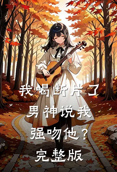 我喝断片了，男神说我强吻他？完整版