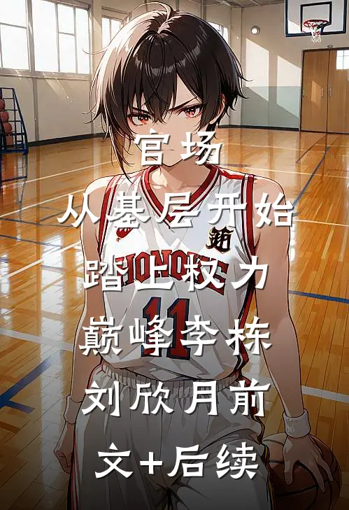 官场：从基层开始踏上权力巅峰李栋刘欣月前文+后续