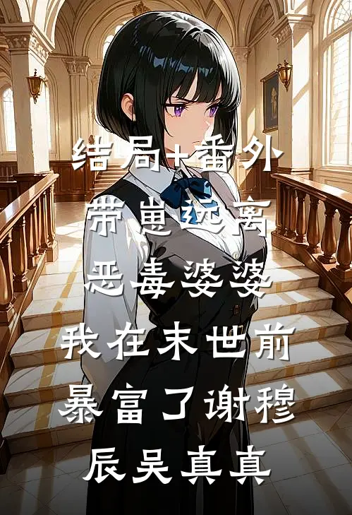 结局+番外带崽远离恶毒婆婆，我在末世前暴富了谢穆辰吴真真