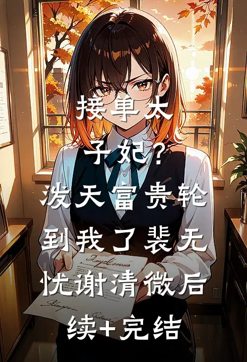 接单“太子妃”？泼天富贵轮到我了裴无忧谢清微后续+完结