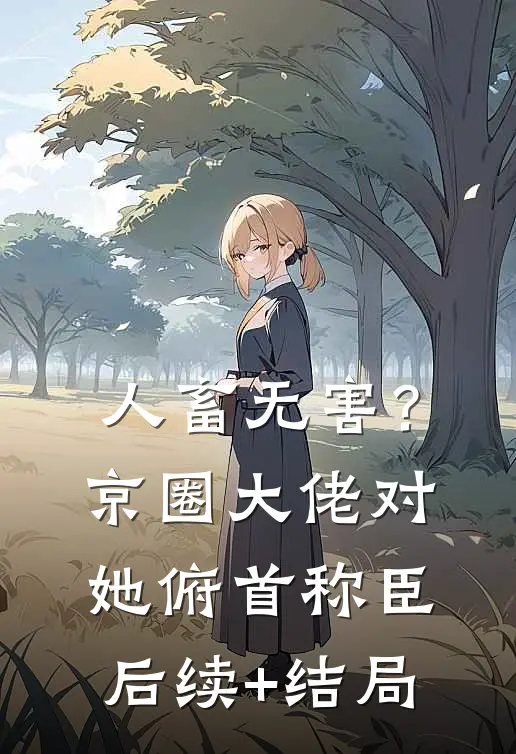 人畜无害？京圈大佬对她俯首称臣后续+结局