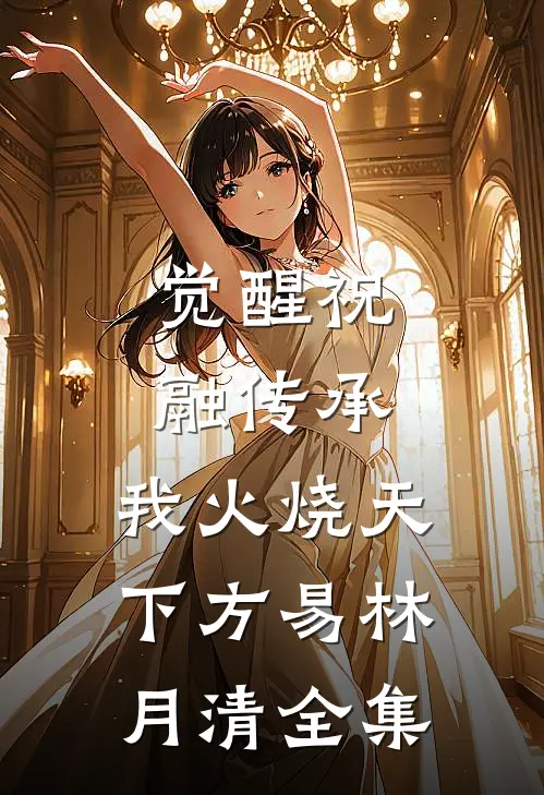 觉醒祝融传承，我火烧天下方易林月清 全集