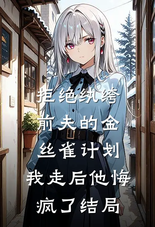 拒绝纨绔前夫的金丝雀计划，我走后他悔疯了结局