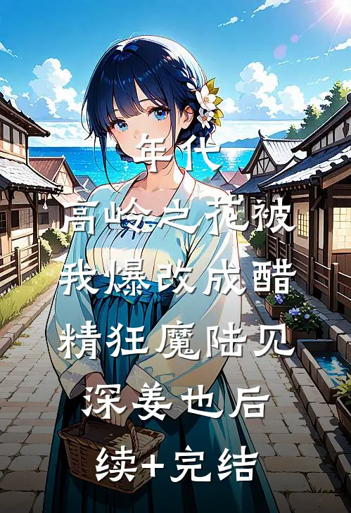 年代：高岭之花被我爆改成醋精狂魔陆见深姜也后续+完结