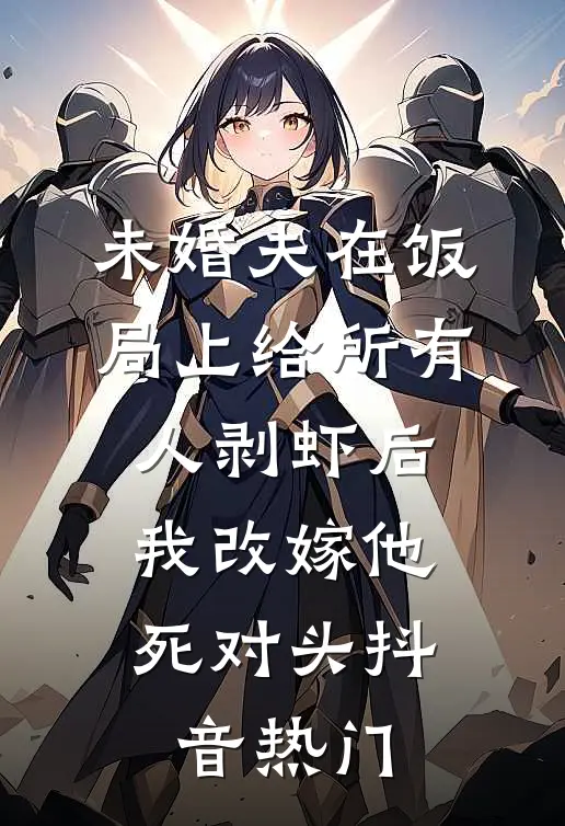 未婚夫在饭局上给所有人剥虾后，我改嫁他死对头抖音热门