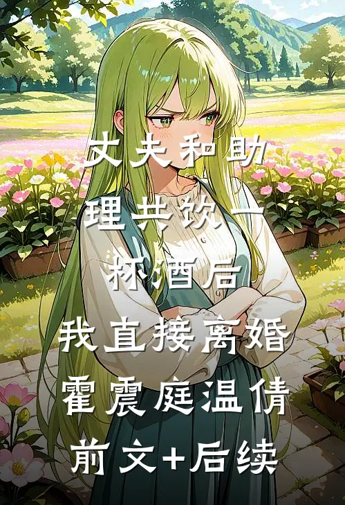 丈夫和助理共饮一杯酒后，我直接离婚霍震庭温倩前文+后续