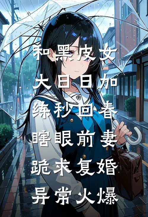 和黑皮女大日日加练秒回春，瞎眼前妻跪求复婚异常火爆