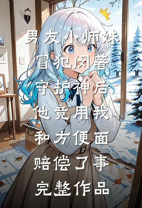 男友小师妹冒犯闵著守护神后，他竟用我和方便面赔偿了事完整作品
