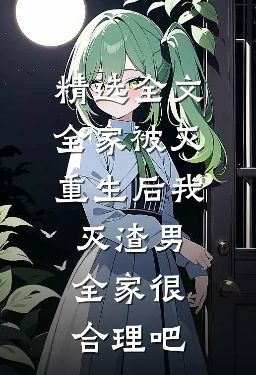 精选全文全家被灭,重生后我灭渣男全家很合理吧