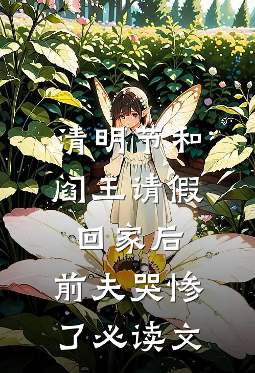 清明节和阎王请假回家后，前夫哭惨了必读文