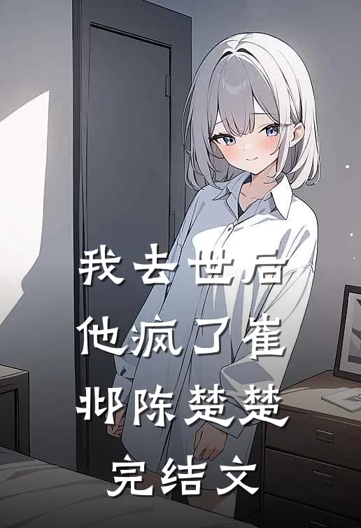 我去世后，他疯了崔邶陈楚楚完结文