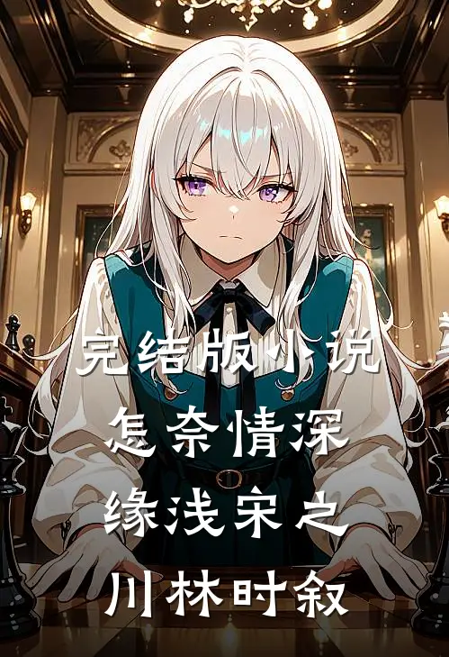 完结版小说怎奈情深缘浅宋之川林时叙