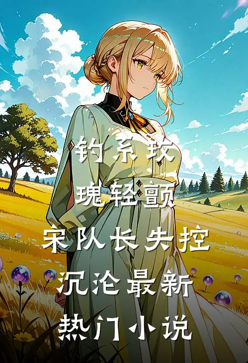 钓系玫瑰轻颤，宋队长失控沉沦最新热门小说