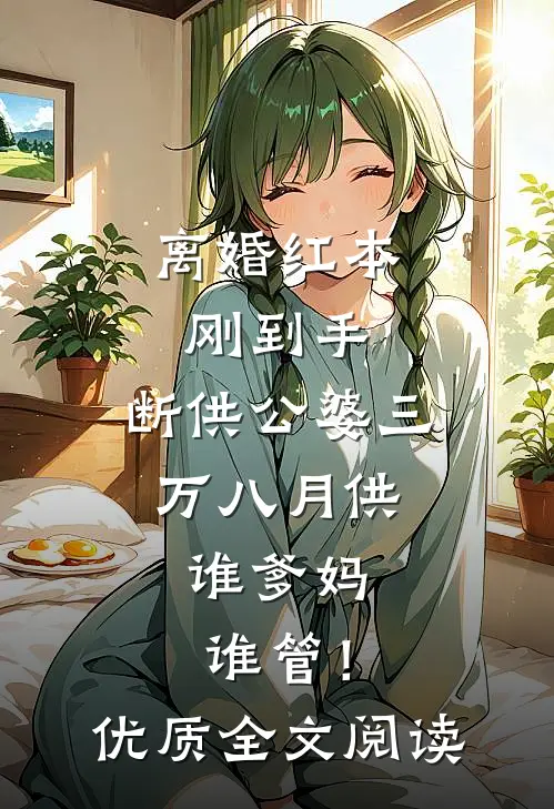 离婚红本刚到手，断供公婆三万八月供：谁爹妈谁管！优质全文阅读