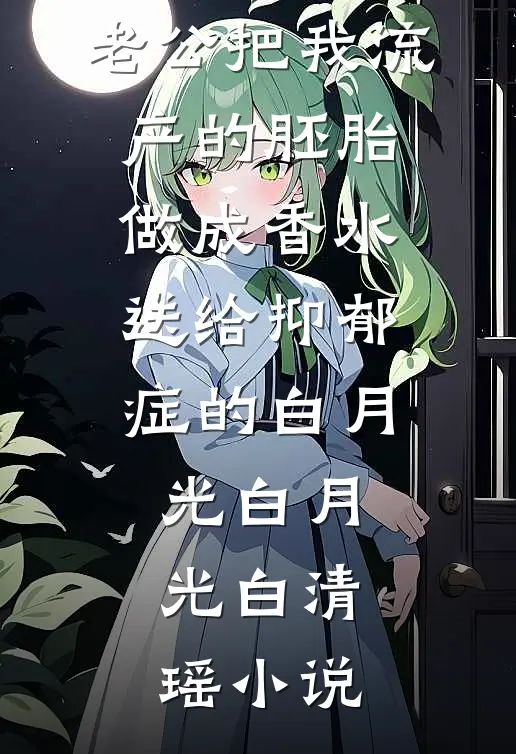 老公把我流产的胚胎做成香水，送给抑郁症的白月光白月光白清瑶小说