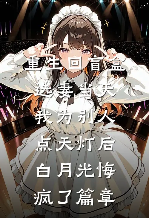 重生回盲盒选妻当天，我为别人点天灯后白月光悔疯了篇章