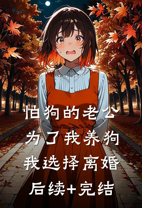 怕狗的老公为了我养狗，我选择离婚后续+完结