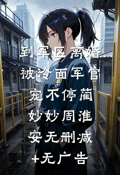 到军区离婚，被冷面军官宠不停蔺妙妙周淮安无删减+无广告
