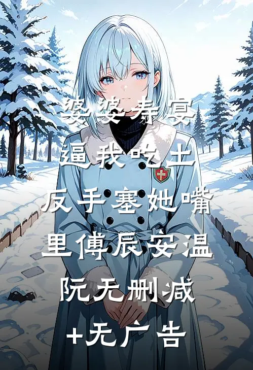 婆婆寿宴逼我吃土，反手塞她嘴里傅辰安温阮无删减+无广告
