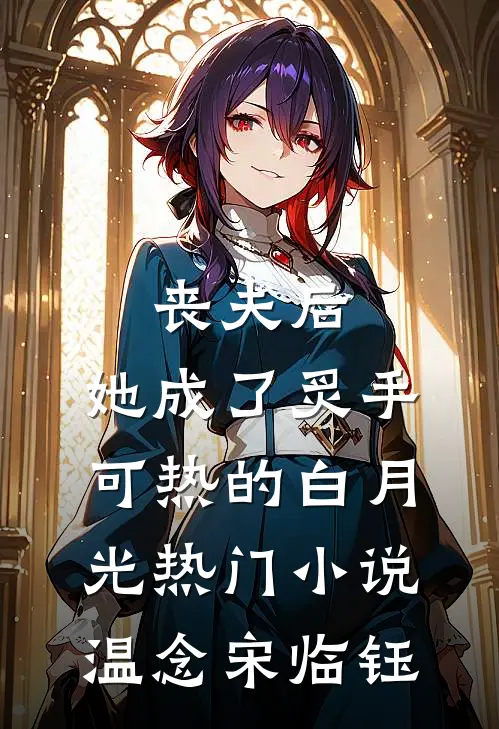 丧夫后，她成了炙手可热的白月光热门小说温念宋临钰