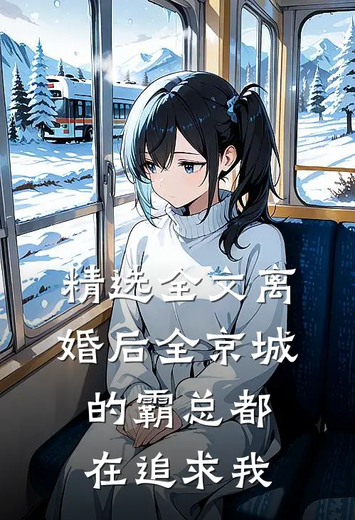 精选全文离婚后全京城的霸总都在追求我