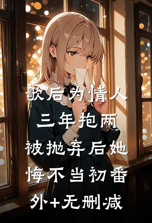 歌后为情人三年抱两，被抛弃后她悔不当初番外+无删减