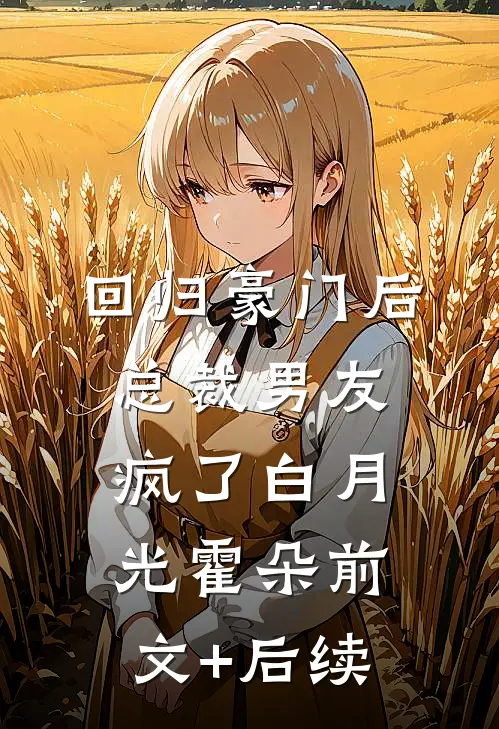 回归豪门后，总裁男友疯了白月光霍朵前文+后续