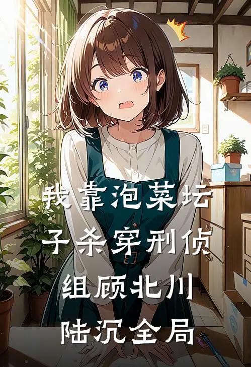 《我靠泡菜坛子杀穿刑侦组》顾北川陆沉全局