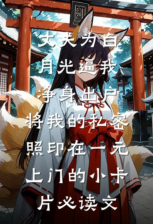 丈夫为白月光逼我净身出户，将我的私密照印在一元上门的小卡片必读文