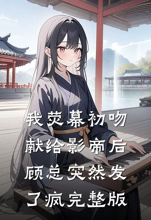 我荧幕初吻献给影帝后，顾总突然发了疯完整版