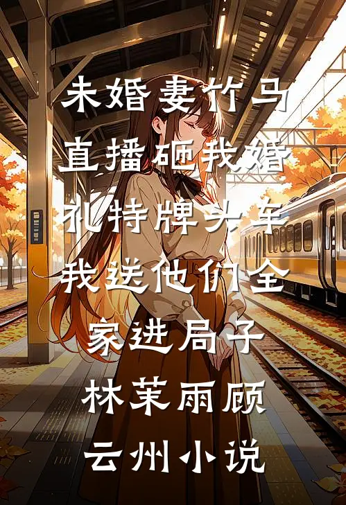 未婚妻竹马直播砸我婚礼特牌头车，我送他们全家进局子林茉雨顾云州小说