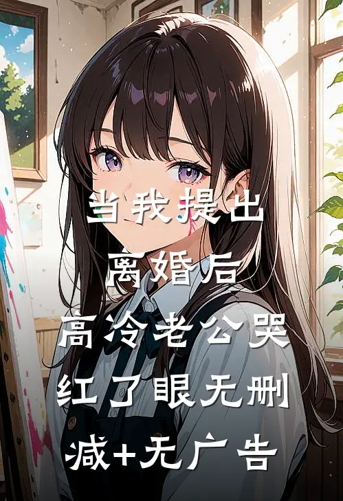 当我提出离婚后，高冷老公哭红了眼无删减+无广告