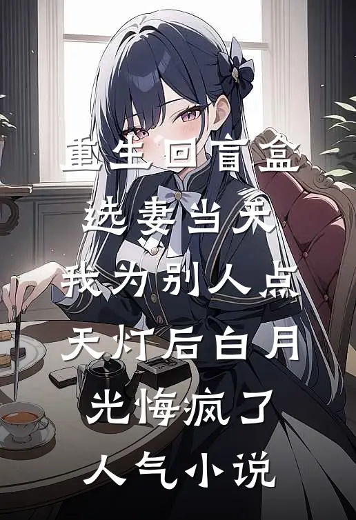 重生回盲盒选妻当天，我为别人点天灯后白月光悔疯了人气小说