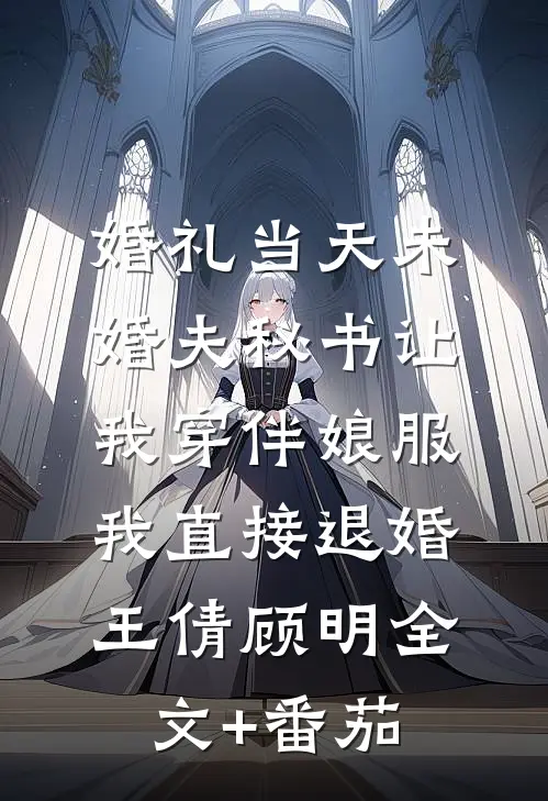 婚礼当天未婚夫秘书让我穿伴娘服，我直接退婚王倩顾明全文+番茄