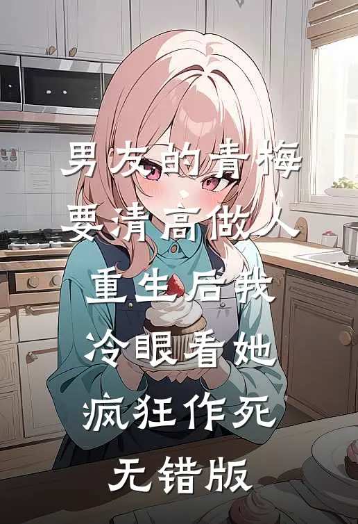 男友的青梅要清高做人，重生后我冷眼看她疯狂作死无错版