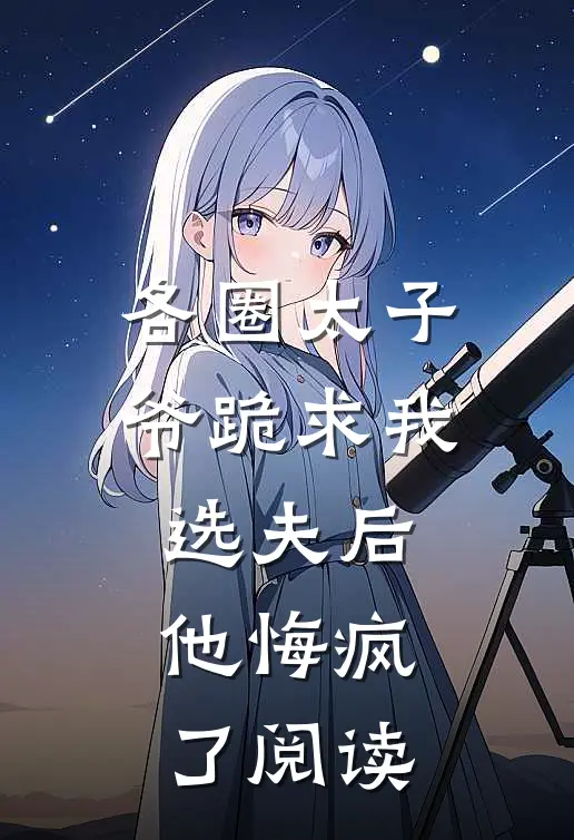 各圈太子爷跪求我选夫后，他悔疯了阅读