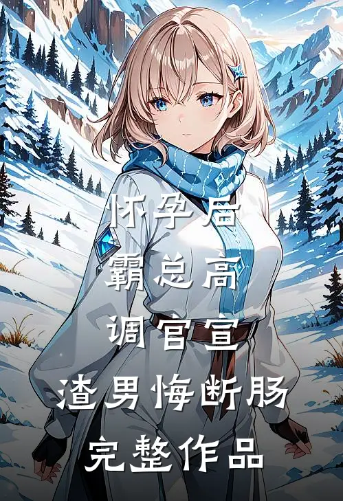 怀孕后，霸总高调官宣，渣男悔断肠完整作品