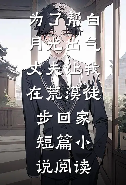 为了帮白月光出气，丈夫让我在荒漠徒步回家短篇小说阅读