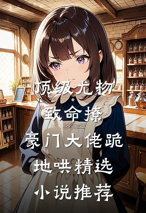 顶级尤物致命撩，豪门大佬跪地哄精选小说推荐