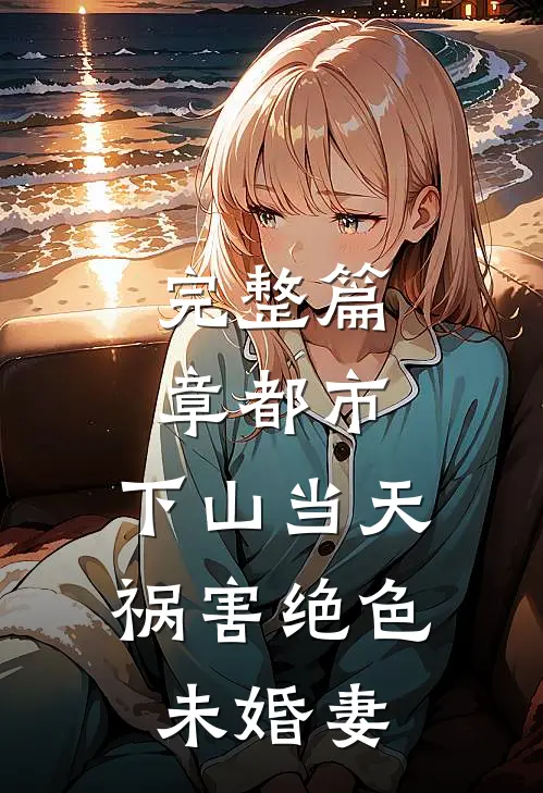 完整篇章都市：下山当天，祸害绝色未婚妻