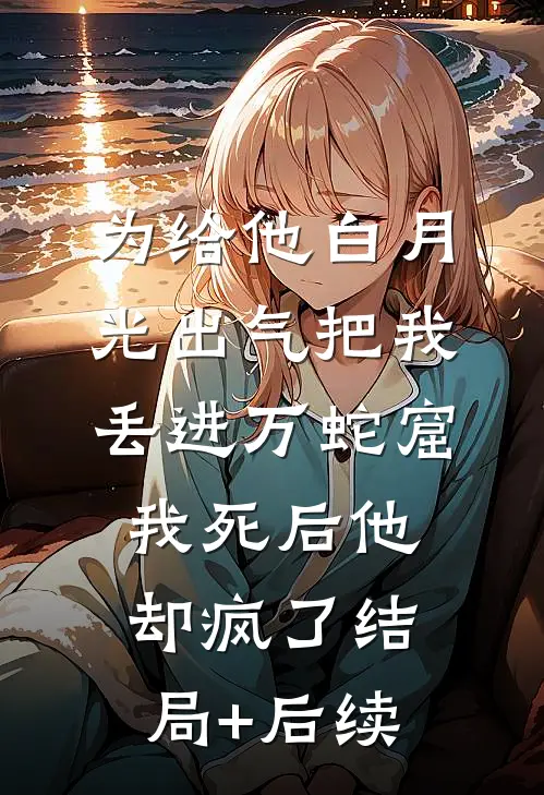 为给他白月光出气把我丢进万蛇窟，我死后他却疯了结局+后续
