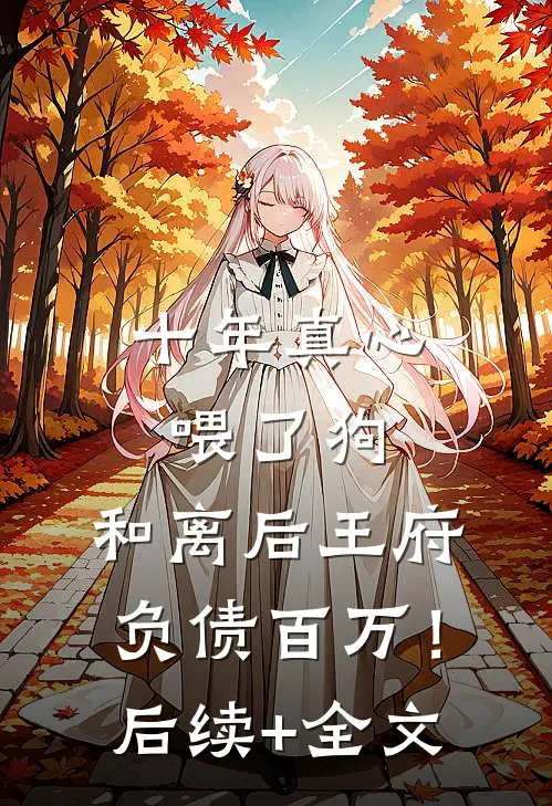 十年真心喂了狗，和离后王府负债百万！后续+全文