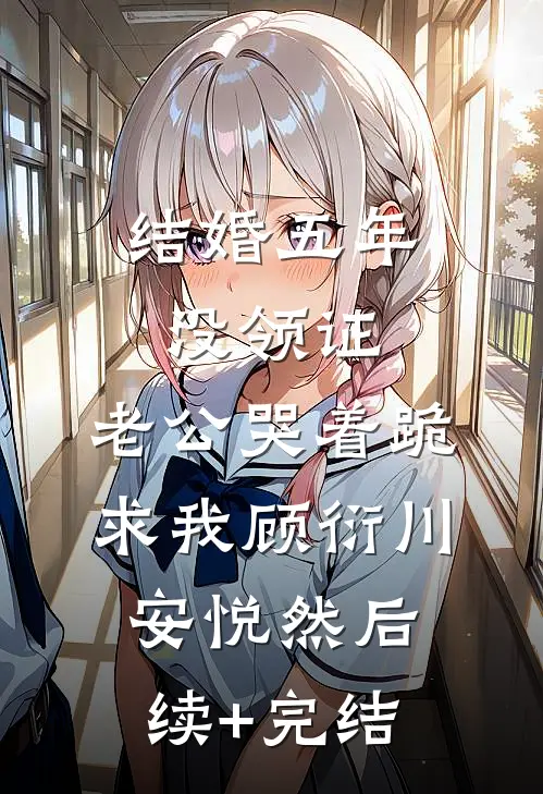 结婚五年没领证，老公哭着跪求我顾衍川安悦然后续+完结