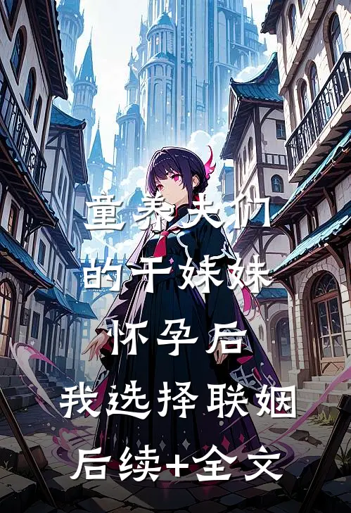 童养夫们的干妹妹怀孕后，我选择联姻后续+全文