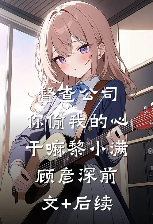 督查公司，你偷我的心干嘛黎小满顾彦深前文+后续