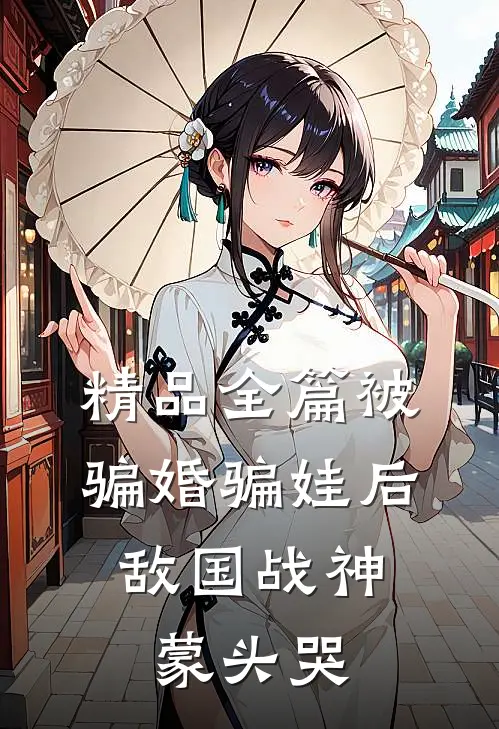 精品全篇被骗婚骗娃后，敌国战神蒙头哭