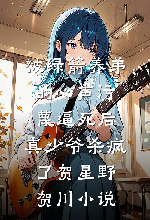 被绿箭养弟的心声污蔑逼死后，真少爷杀疯了贺星野贺川小说