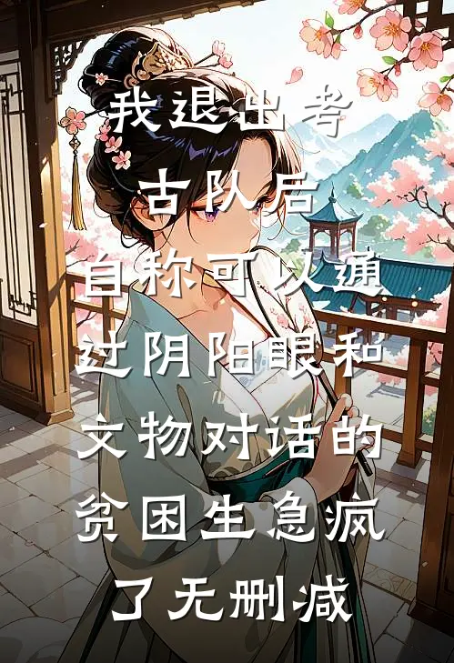 我退出考古队后，自称可以通过阴阳眼和文物对话的贫困生急疯了无删减