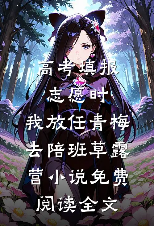 高考填报志愿时，我放任青梅去陪班草露营小说免费阅读全文